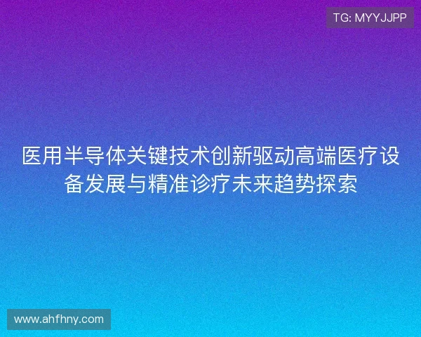 医用半导体关键技术创新驱动高端医疗设备发展与精准诊疗未来趋势探索