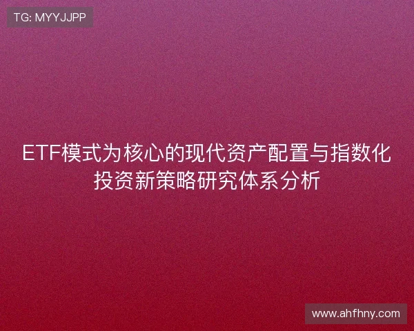 ETF模式为核心的现代资产配置与指数化投资新策略研究体系分析 ETF模式为核心的现代资产配置与指数化投资新策略研究体系分析