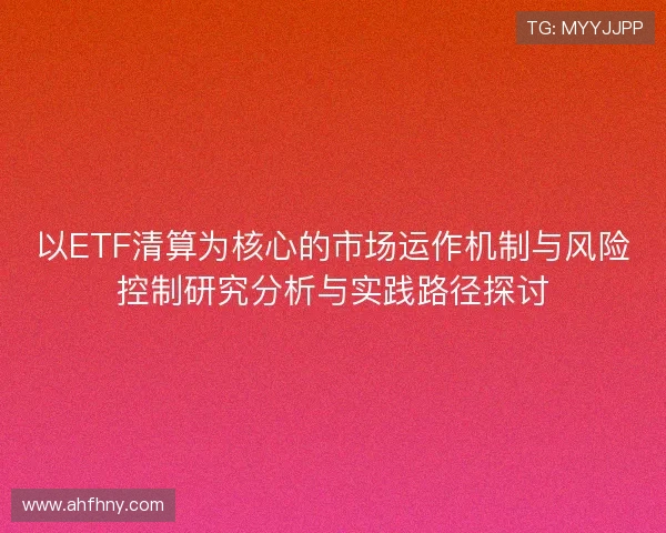 以ETF清算为核心的市场运作机制与风险控制研究分析与实践路径探讨 以ETF清算为核心的市场运作机制与风险控制研究分析与实践路径探讨